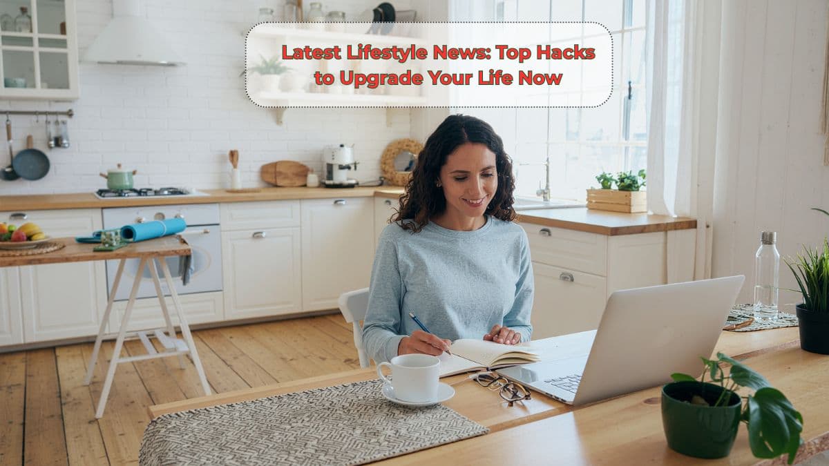 Latest Lifestyle News: Top Hacks to Upgrade Your Life Now
